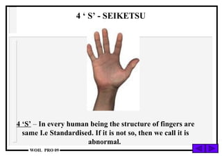 4 ‘S’  –  In every human being the structure of fingers are same I.e Standardised. If it is not so, then we call it is abnormal.  4 ‘ S’ - SEIKETSU 