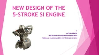 NEW DESIGN OF THE
5-STROKE SI ENGINE
By
KAVI BHARATHI
MECHANICAL ENGINEERING DEPARTMENT
PARIMALA PANDURANGAN POLYTECHNIC COLLEGE
 