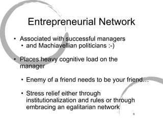 Entrepreneurial Network Associated with successful managers and Machiavellian politicians :-) Places heavy cognitive load on the  manager Enemy of a friend needs to be your friend… Stress relief either through institutionalization and rules or through embracing an egalitarian network 