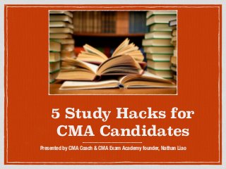5 Study Hacks for
CMA Candidates
Presented by CMA Coach & CMA Exam Academy founder, Nathan Liao
 