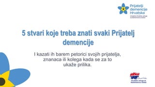 5 stvari koje treba znati svaki Prijatelj
demencije
I kazati ih barem petorici svojih prijatelja,
znanaca ili kolega kada se za to
ukaže prilika.
 