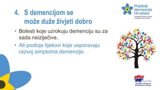 4. S demencijom se
može duže živjeti dobro
• Bolesti koje uzrokuju demenciju su za
sada neizlječive.
• Ali postoje lijekovi koje usporavaju
razvoj simptoma demencije.
 