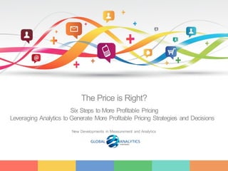 1
The Price is Right?
Six Steps to More Profitable Pricing
Leveraging Analytics to Generate More Profitable Pricing Strategies and Decisions
New Developments in Measurement and Analytics
 