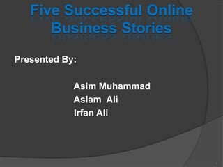 Five Successful Online
Business Stories
Presented By:
Asim Muhammad
Aslam Ali
Irfan Ali
1
 