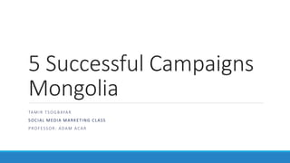 5 Successful Campaigns
Mongolia
TAMIR TSOGBAYAR
SOCIAL MEDIA MARKETING CLASS
PROFESSOR: ADAM ACAR
 