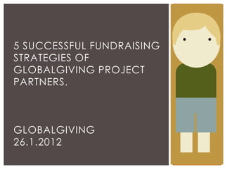 5 SUCCESSFUL FUNDRAISING
STRATEGIES OF
GLOBALGIVING PROJECT
PARTNERS.



GLOBALGIVING
26.1.2012
 