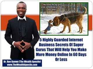 5 Highly Guarded Internet
Business Secrets Of Super
Gurus That Will Help You Make
More Money Online In 60 Days
Or LessDr. Ope Banwo [The Wealth Apostle]
www.TheWealthApostle.com
 