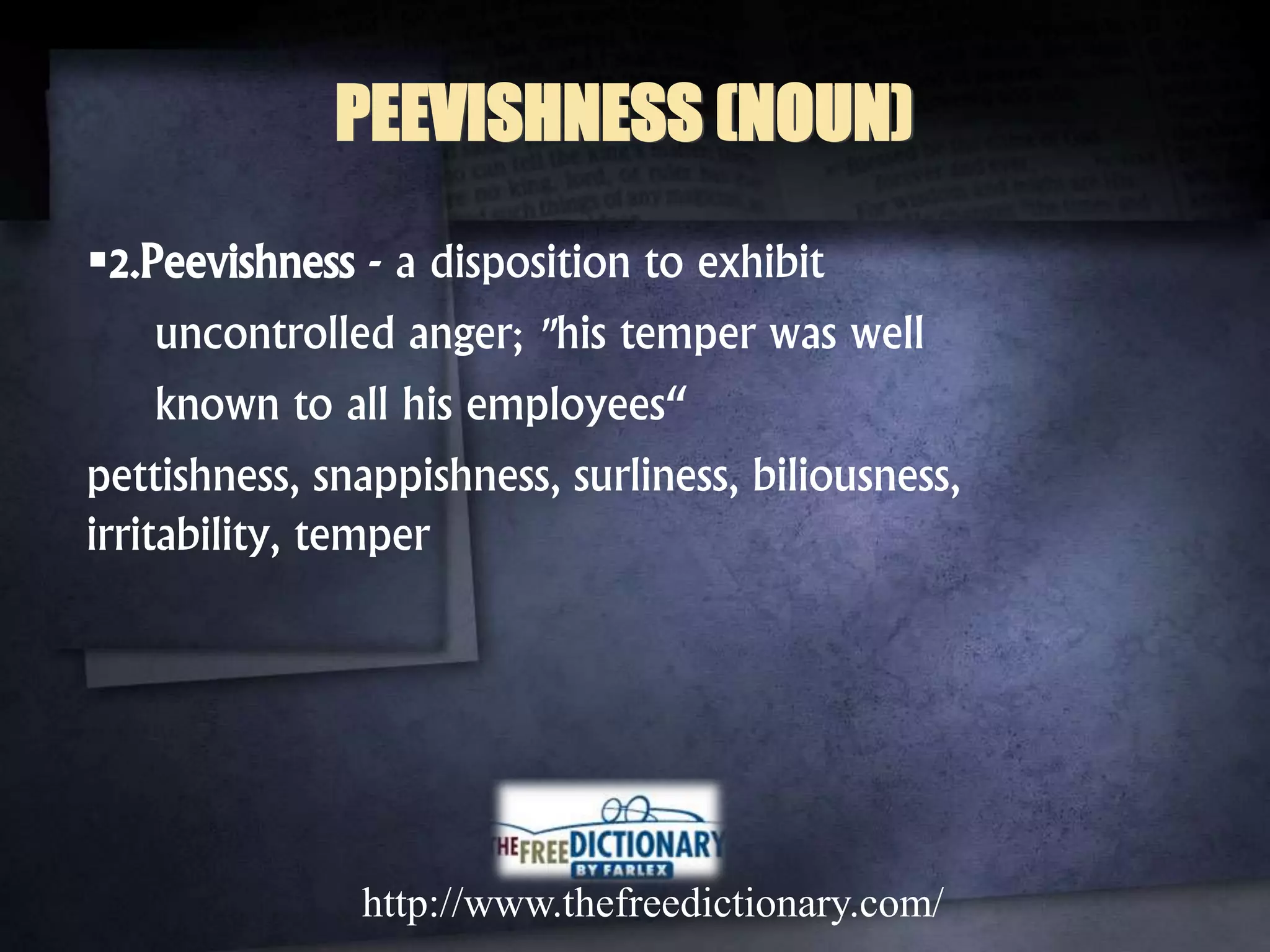 2.Peevishness - a disposition to exhibit
uncontrolled anger; "his temper was well
known to all his employees“
pettishness, snappishness, surliness, biliousness,
irritability, temper
http://www.thefreedictionary.com/
PEEVISHNESS (NOUN)
 