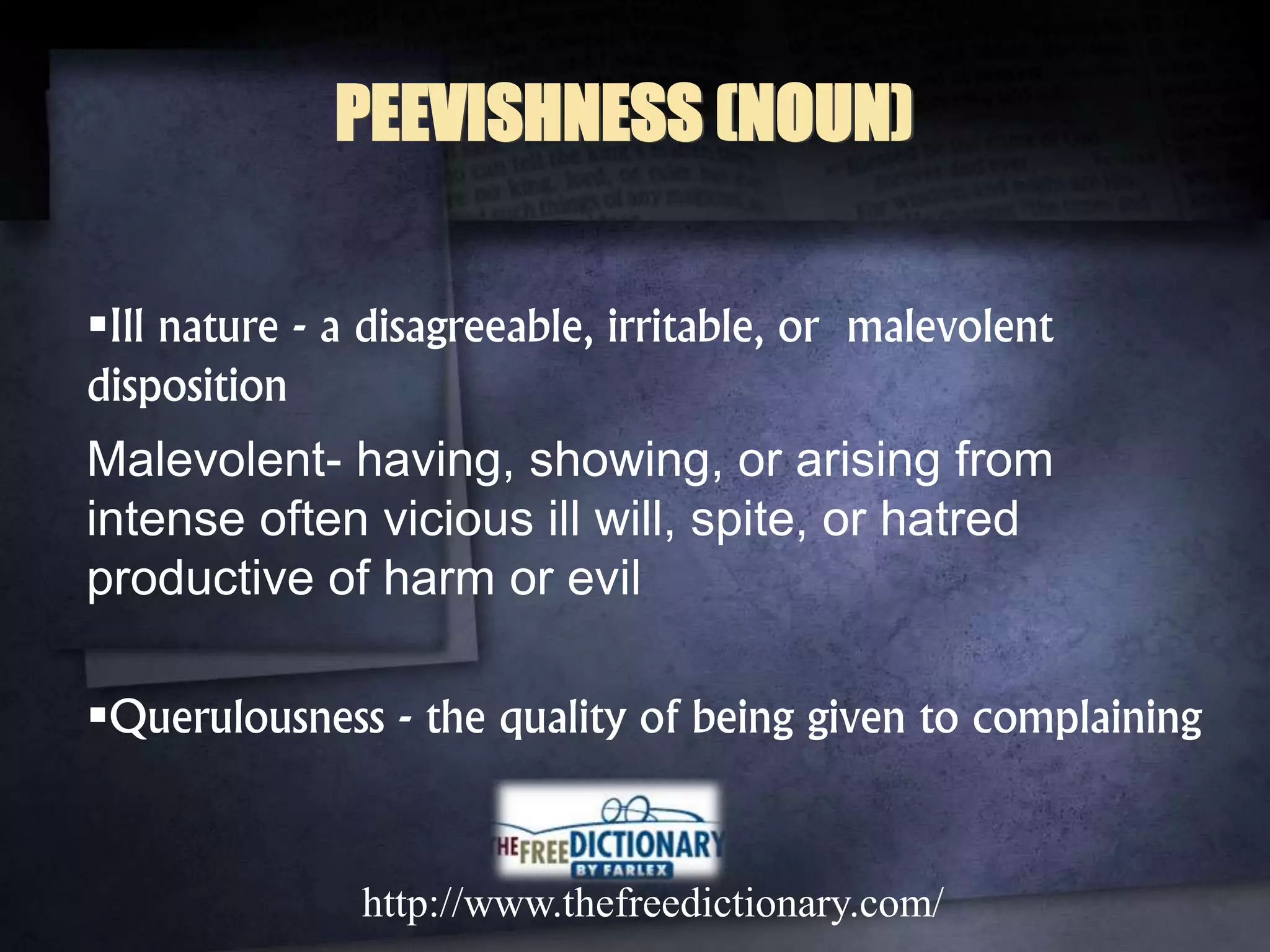 Ill nature - a disagreeable, irritable, or malevolent
disposition
Malevolent- having, showing, or arising from
intense often vicious ill will, spite, or hatred
productive of harm or evil
Querulousness - the quality of being given to complaining
http://www.thefreedictionary.com/
PEEVISHNESS (NOUN)
 