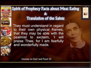 They must understand in regard
to their own physical frames,
that they may be able with the
psalmist to exclaim, ‘I will
praise Thee, for I am fearfully
and wonderfully made.
Counsel on Diet and Food 33
 
