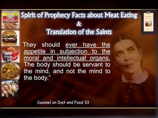 They should ever have the
appetite in subjection to the
moral and intellectual organs.
The body should be servant to
the mind, and not the mind to
the body.”
Counsel on Diet and Food 33
 