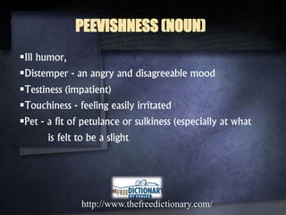 PEEVISHNESS (NOUN)
Ill humor,
Distemper - an angry and disagreeable mood
Testiness (impatient)
Touchiness - feeling easily irritated
Pet - a fit of petulance or sulkiness (especially at what
is felt to be a slight
http://www.thefreedictionary.com/
 