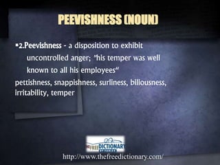 2.Peevishness - a disposition to exhibit
uncontrolled anger; "his temper was well
known to all his employees“
pettishness, snappishness, surliness, biliousness,
irritability, temper
http://www.thefreedictionary.com/
PEEVISHNESS (NOUN)
 