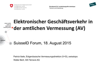 Elektronischer Geschäftsverkehr in
der amtlichen Vermessung (AV)
SuisseID Forum, 18. August 2015
Patrick Ibele, Eidgenössische Vermessungsdirektion (V+D), swisstopo
Walter Berli, SIX Terravis AG
Bundesamt für Landestopografie swisstopo
Technik und Entwicklung
 