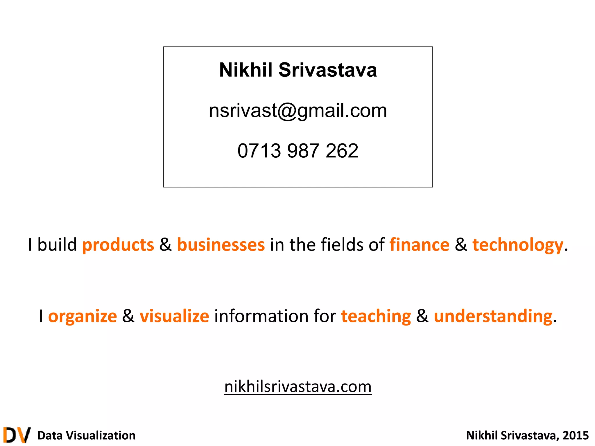 Data Visualization Nikhil Srivastava, 2015
Nikhil Srivastava
nsrivast@gmail.com
0713 987 262
I build products & businesses in the fields of finance & technology.
I organize & visualize information for teaching & understanding.
nikhilsrivastava.com
 
