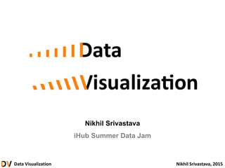 Data Visualization Nikhil Srivastava, 2015
Nikhil Srivastava
iHub Summer Data Jam
 