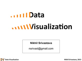 Data Visualization Nikhil Srivastava, 2015
Nikhil Srivastava
nsrivast@gmail.com
 