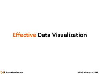 Data Visualization Nikhil Srivastava, 2015
Effective Data Visualization
 