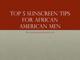 Top 5 Sunscreen tips
for African
American Men
By www.clearessenceformen.com
 