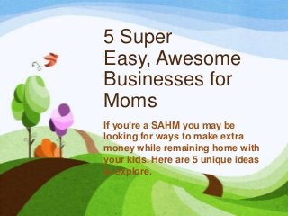 5 Super
Easy, Awesome
Businesses for
Moms
If you’re a SAHM you may be
looking for ways to make extra
money while remaining home with
your kids. Here are 5 unique ideas
to explore.
 