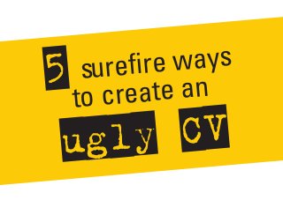 5 surefire ways
to create an
ugly CV
 