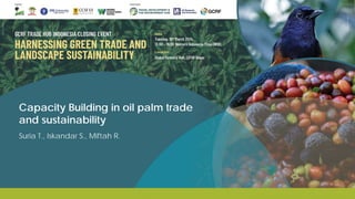 Capacity Building in oil palm trade
and sustainability
Suria T., Iskandar S., Miftah R.
 
