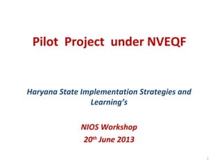 Pilot Project under NVEQF
Haryana State Implementation Strategies and
Learning’s
NIOS Workshop
20th
June 2013
1
 
