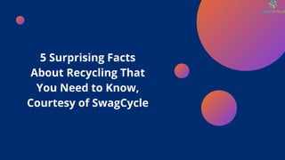 5 Surprising Facts
About Recycling That
You Need to Know,
Courtesy of SwagCycle
 