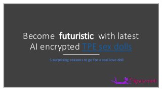 Become futuristic with latest
AI encrypted TPE sex dolls
5 surprising reasons to go for a real love doll
 