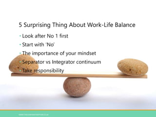 5 Surprising Thing About Work-Life Balance
WWW.THECONFIDENTMOTHER.CO.UK
• Look after No 1 first
• Start with ‘No’
• The importance of your mindset
• Separator vs Integrator continuum
• Take responsibility
 
