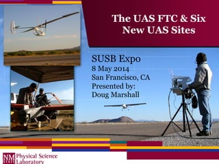 The UAS FTC & Six 
New UAS Sites 
SUSB Expo 
8 May 2014 
San Francisco, CA 
Presented by: 
Doug Marshall 
 