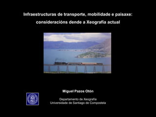 Infraestructuras de transporte, mobilidade e paisaxe:
consideracións dende a Xeografía actual
Miguel Pazos Otón
Departamento de Xeografía
Universidade de Santiago de Compostela
 