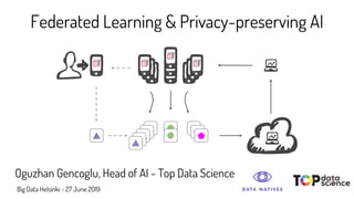Federated Learning & Privacy-preserving AI
Oguzhan Gencoglu, Head of AI - Top Data Science
Big Data Helsinki - 27 June 2019
 