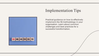 Practical guidance on how to effectively
implement the 5S methodology in your
organization. Learn about common
challenges and best practices for a
successful transformation.
Implementation Tips
 