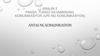 ARALIN 2
PAKSA: TUNGO SA MABISANG
KOMUNIKASYON (URI NG KOMUNIKASYON)
ANTAS NG KOMUNIKASYON
 