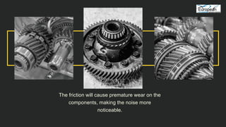 The friction will cause premature wear on the
components, making the noise more
noticeable.
 