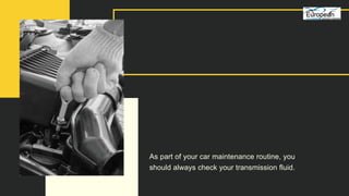 As part of your car maintenance routine, you
should always check your transmission fluid.
 