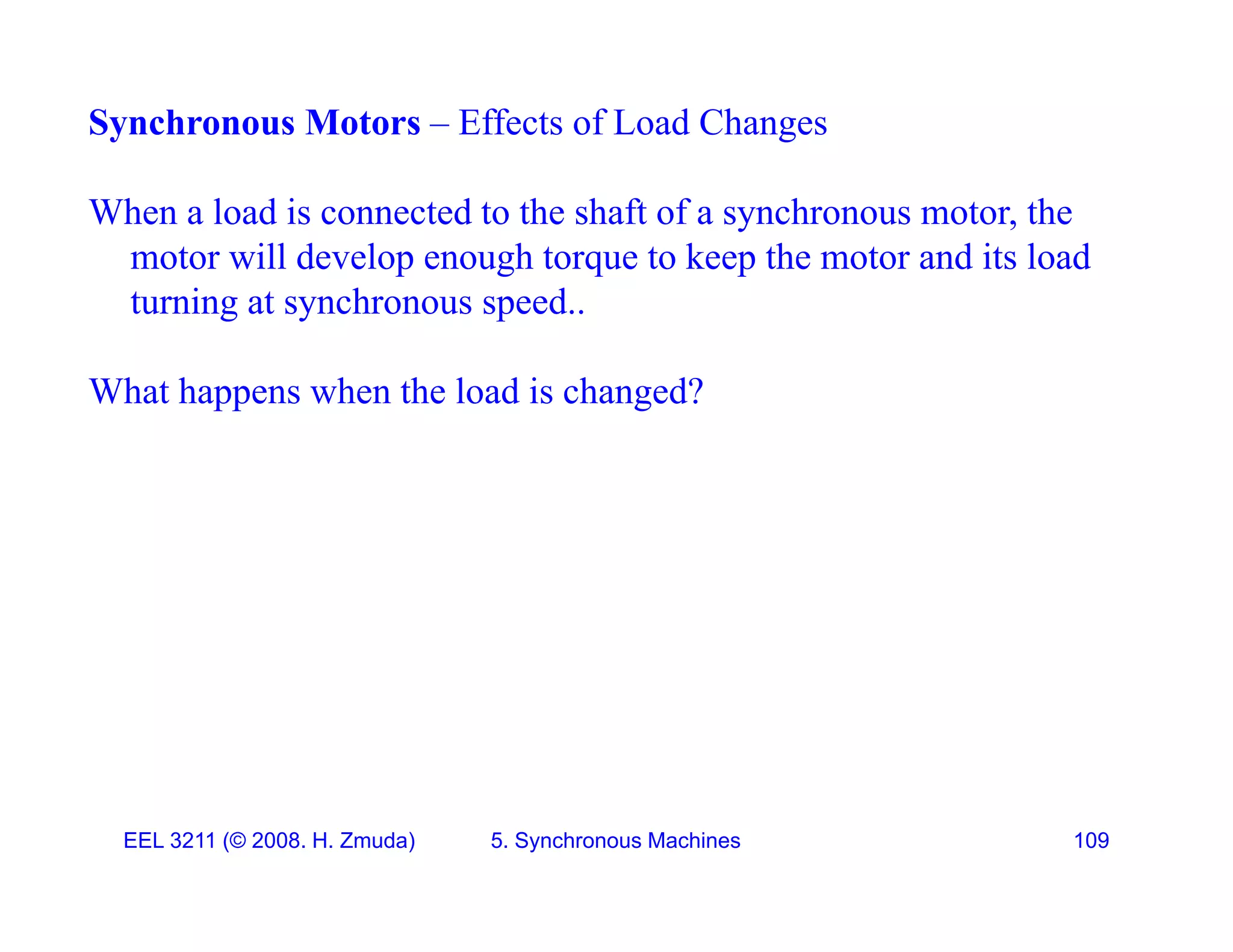 Synchronous Motors &ndash; Effects of Load Changes
When a load is connected to the shaft of a synchronous motor, the
motor will develop enough torque to keep the motor and its load
t i t h d
turning at synchronous speed..
What happens when the load is changed?
EEL 3211 (&copy; 2008. H. Zmuda) 5. Synchronous Machines 109
 