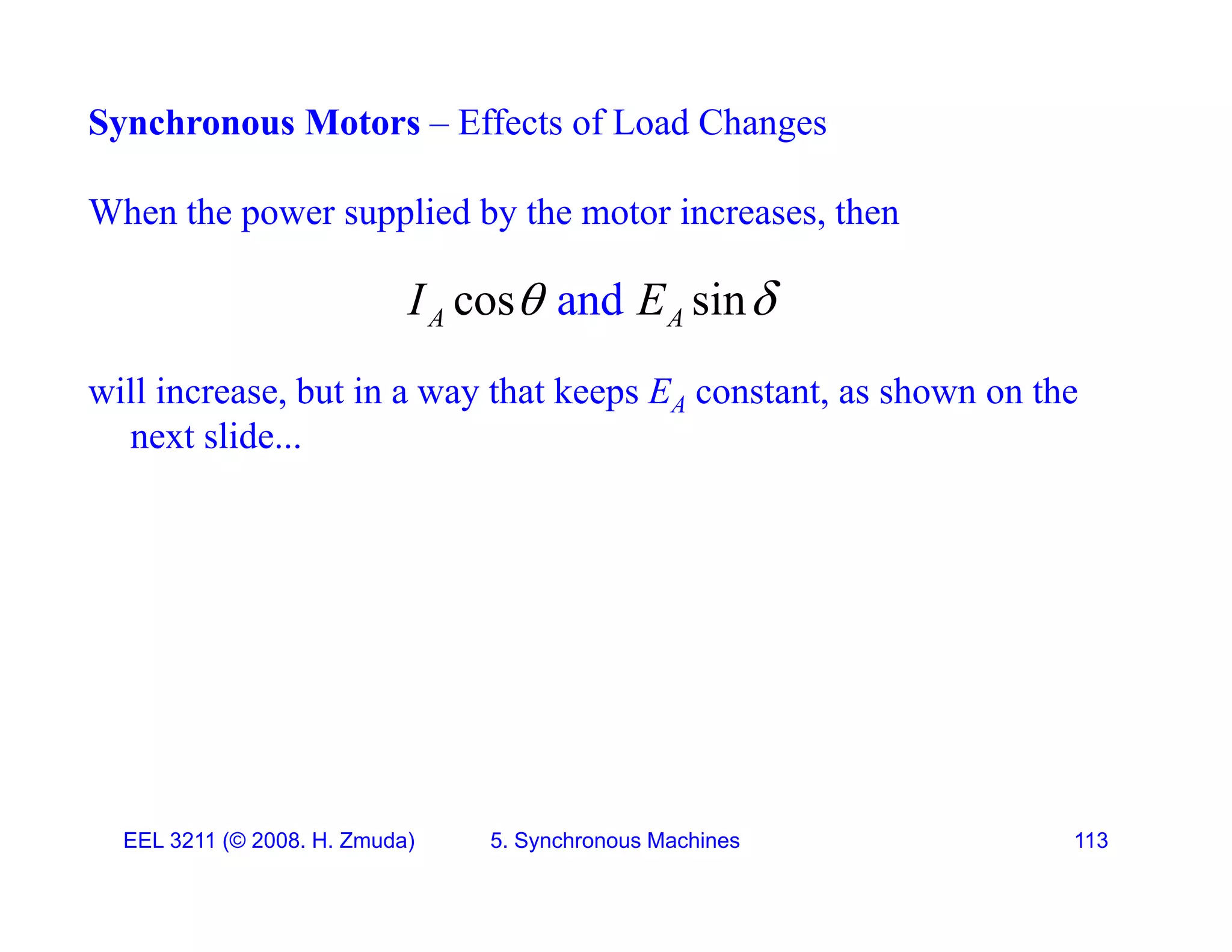 Synchronous Motors &ndash; Effects of Load Changes
When the power supplied by the motor increases, then
and
cos sin
I E
 
will increase, but in a way that keeps EA constant, as shown on the
and
cos sin
A A
I E
 
next slide...
EEL 3211 (&copy; 2008. H. Zmuda) 5. Synchronous Machines 113
 
