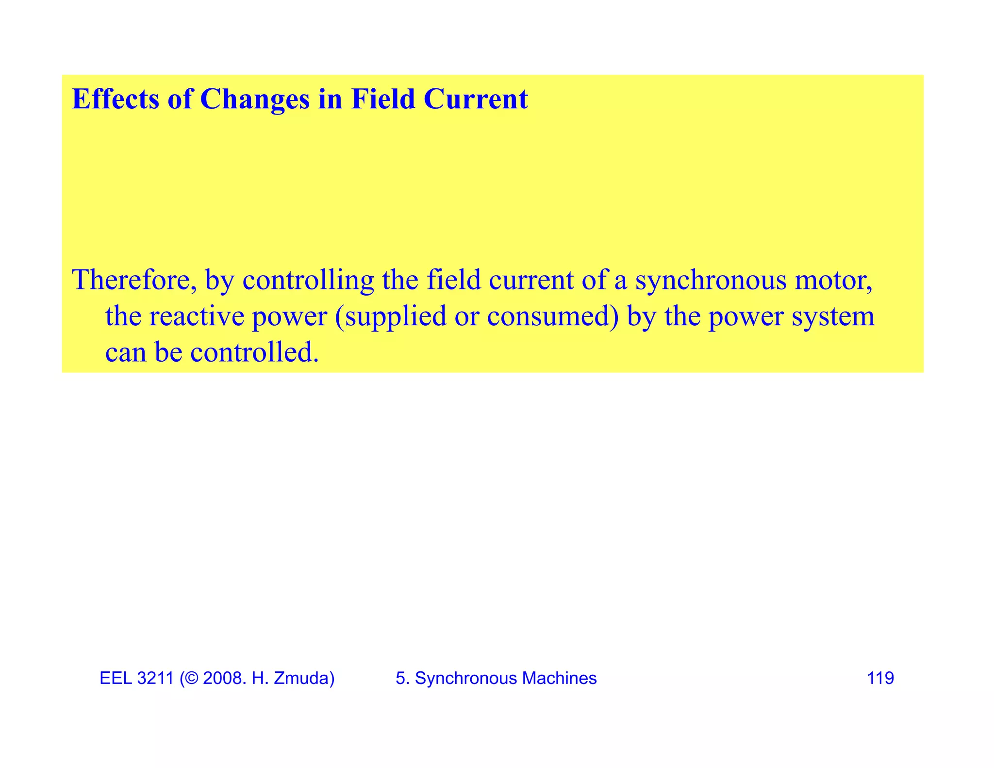 Effects of Changes in Field Current
Therefore, by controlling the field current of a synchronous motor,
the reactive power (supplied or consumed) by the power system
can be controlled.
EEL 3211 (&copy; 2008. H. Zmuda) 5. Synchronous Machines 119
 