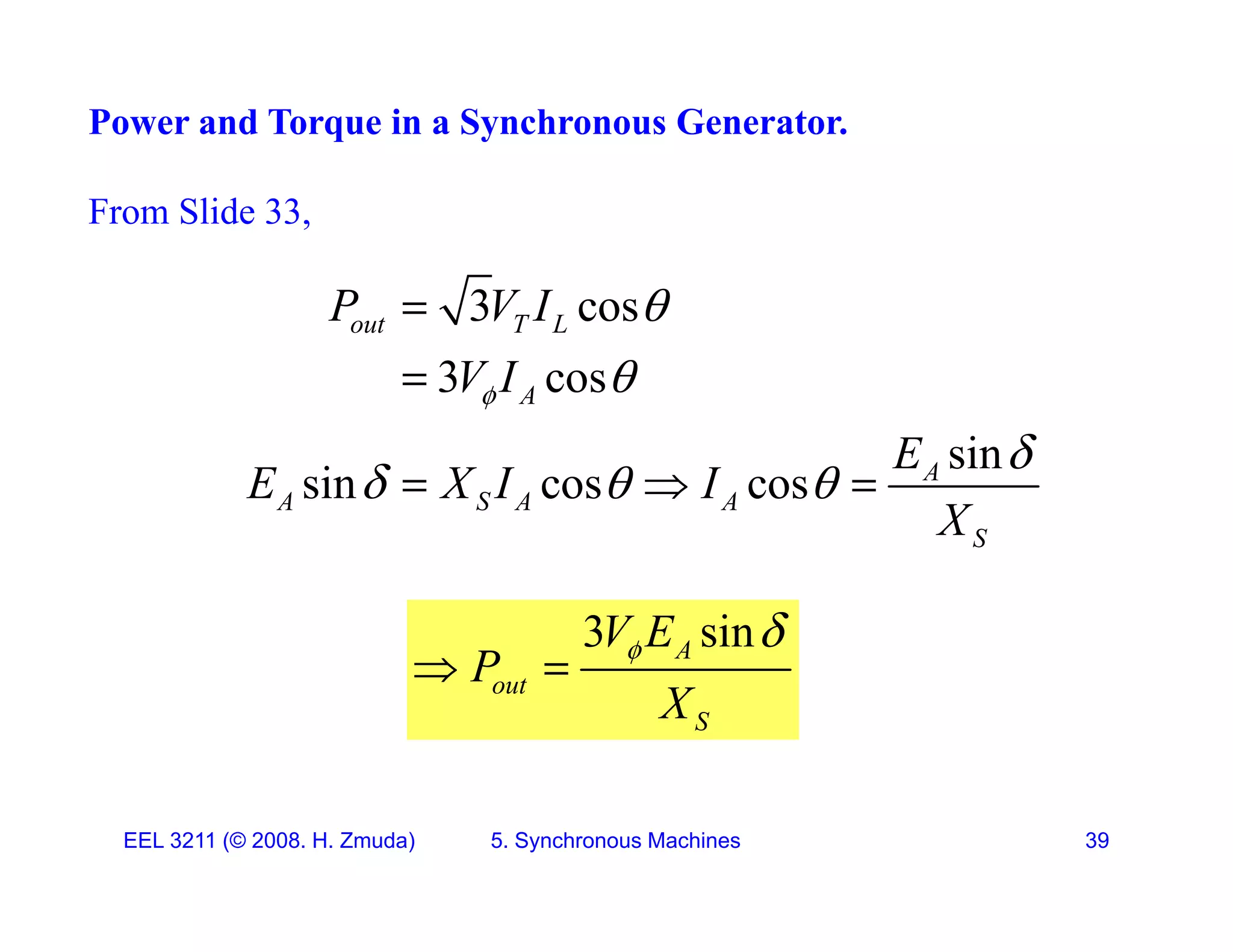 Power and Torque in a Synchronous Generator.
From Slide 33,
3
P V I 
3 cos
3 cos
out T L
A
P V I
V I





sin
sin cos cos A
A S A A
S
E
E X I I
X

  
  
S
3 sin
A
V E
P  
A
out
S
P
X

 
EEL 3211 (&copy; 2008. H. Zmuda) 5. Synchronous Machines 39
 