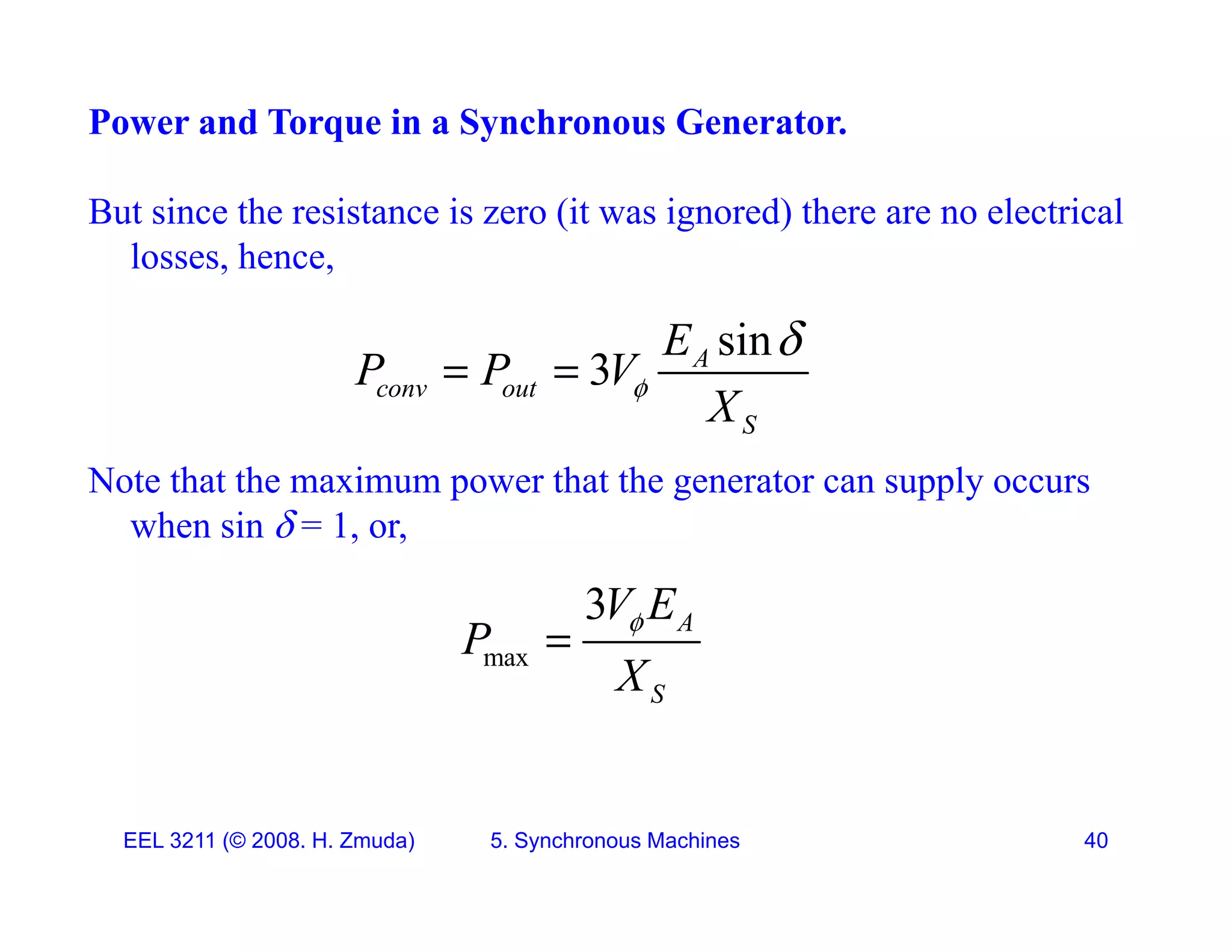 Power and Torque in a Synchronous Generator.
But since the resistance is zero (it was ignored) there are no electrical
losses, hence,
sin
3 A
conv out
S
E
P P V
X


 
Note that the maximum power that the generator can supply occurs
when sin  = 1, or,
S
X
when sin  1, or,
max
3 A
V E
P 

max
S
X
EEL 3211 (&copy; 2008. H. Zmuda) 5. Synchronous Machines 40
 