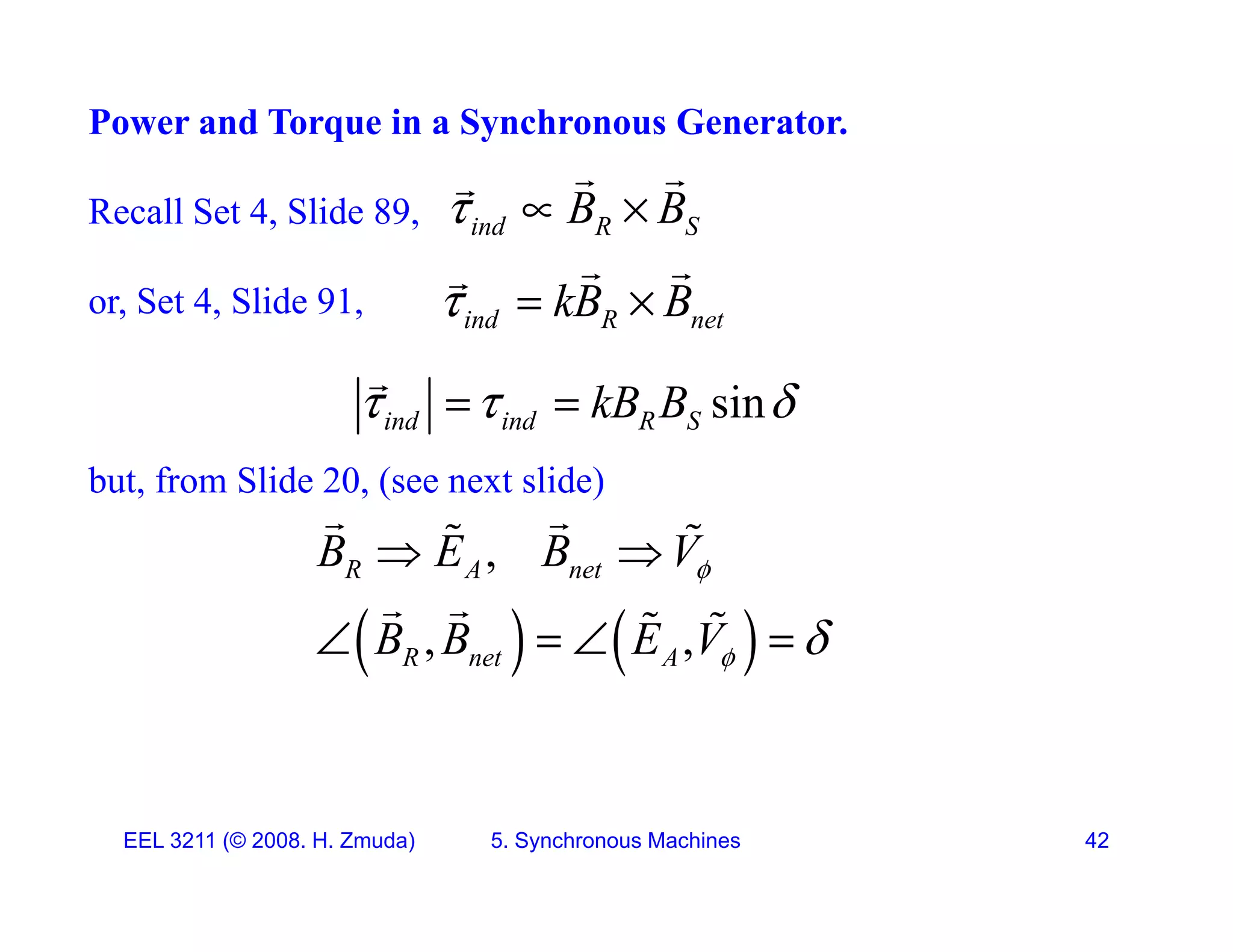 Power and Torque in a Synchronous Generator.
Recall Set 4, Slide 89,
S t 4 Slid 91
ind R S
B B
  
 

kB B
 
 

or, Set 4, Slide 91, ind R net
kB B
  
sin
i d i d R S
kB B
  
 

but, from Slide 20, (see next slide)
sin
ind ind R S
kB B
  
B E B V
 
 
   
,
, ,
R A net
R net A
B E B V
B B E V

 
 
   
 
 
   
, ,
R net A 
EEL 3211 (&copy; 2008. H. Zmuda) 5. Synchronous Machines 42
 