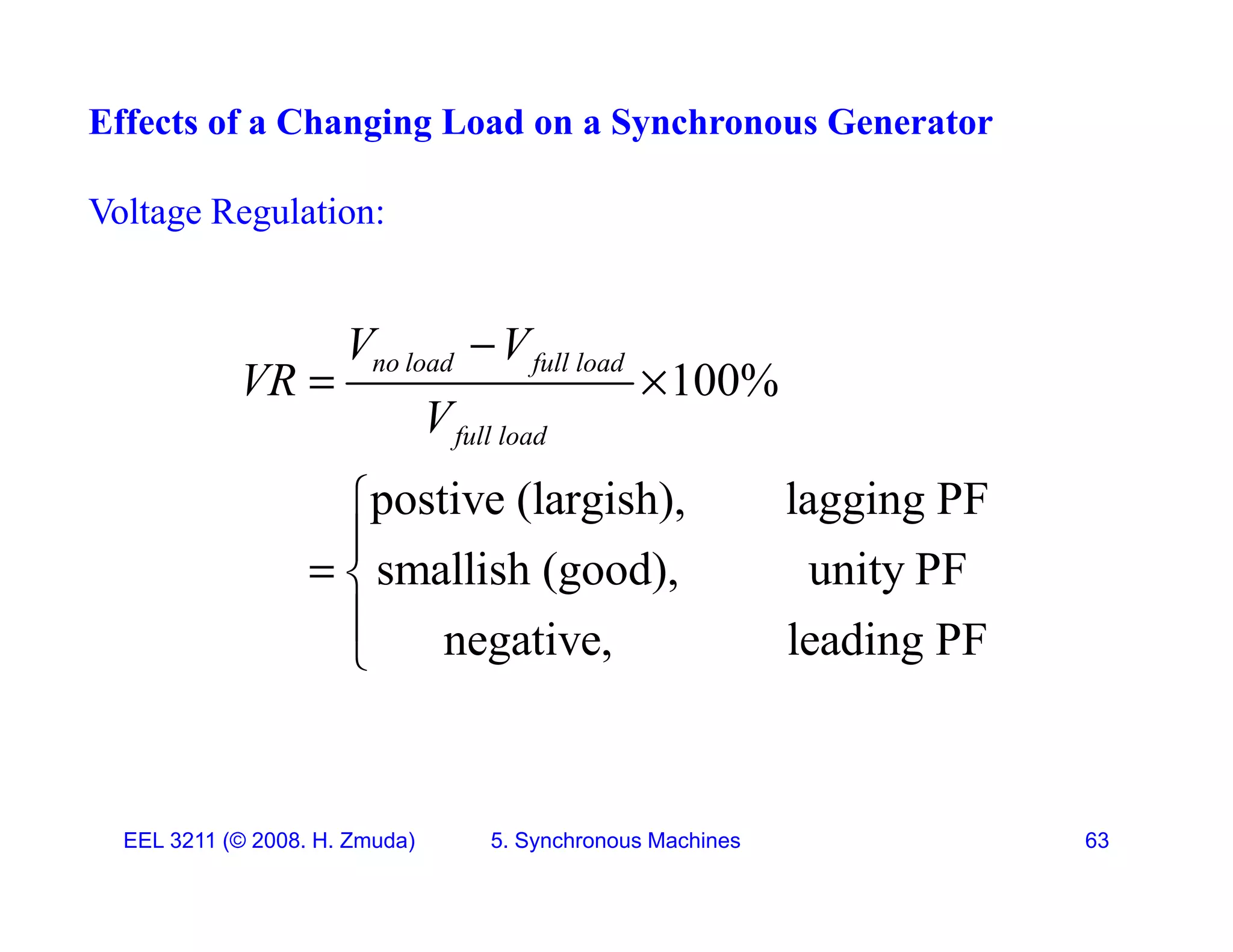Effects of a Changing Load on a Synchronous Generator
Voltage Regulation:
100%
no load full load
V V
VR
V

 
postive (largish), lagging PF
full load
V


smallish (good), unity PF
negative, leading PF

 

 g , g

EEL 3211 (&copy; 2008. H. Zmuda) 5. Synchronous Machines 63
 