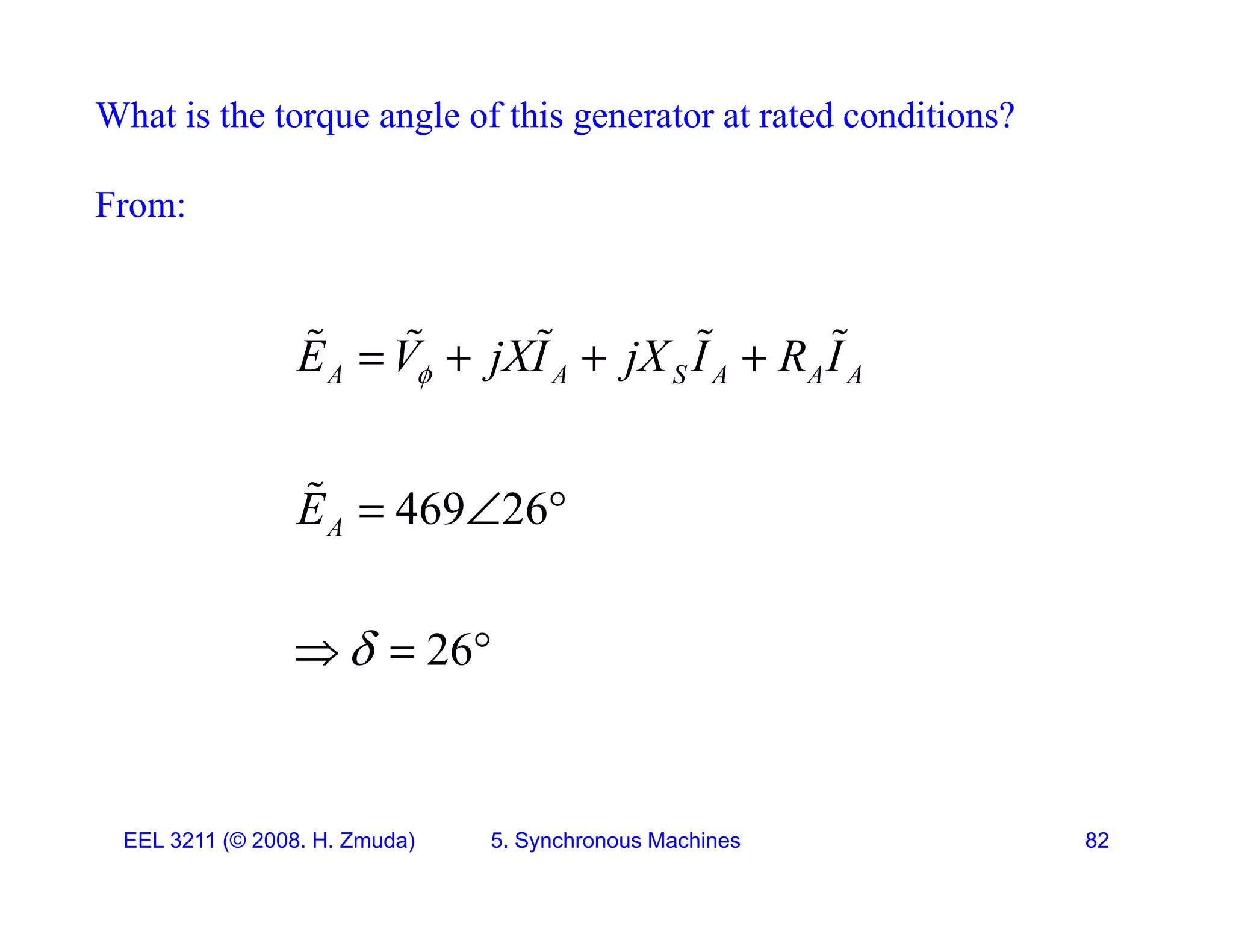 What is the torque angle of this generator at rated conditions?
From:
A A S A A A
E V jXI jX I R I

   
    
469 26
A
E   

26
A

  
26

 
EEL 3211 (&copy; 2008. H. Zmuda) 5. Synchronous Machines 82
 