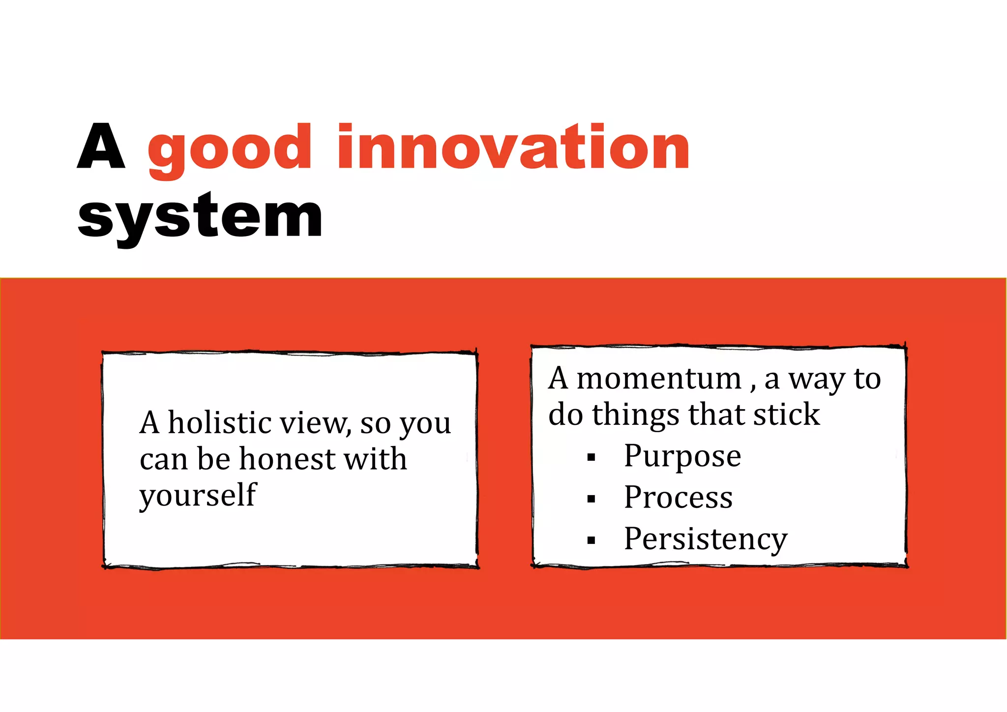 A good innovation
system
A holistic view, so you
can be honest with
yourself
A momentum , a way to
do things that stick
 Purpose
 Process
 Persistency
 