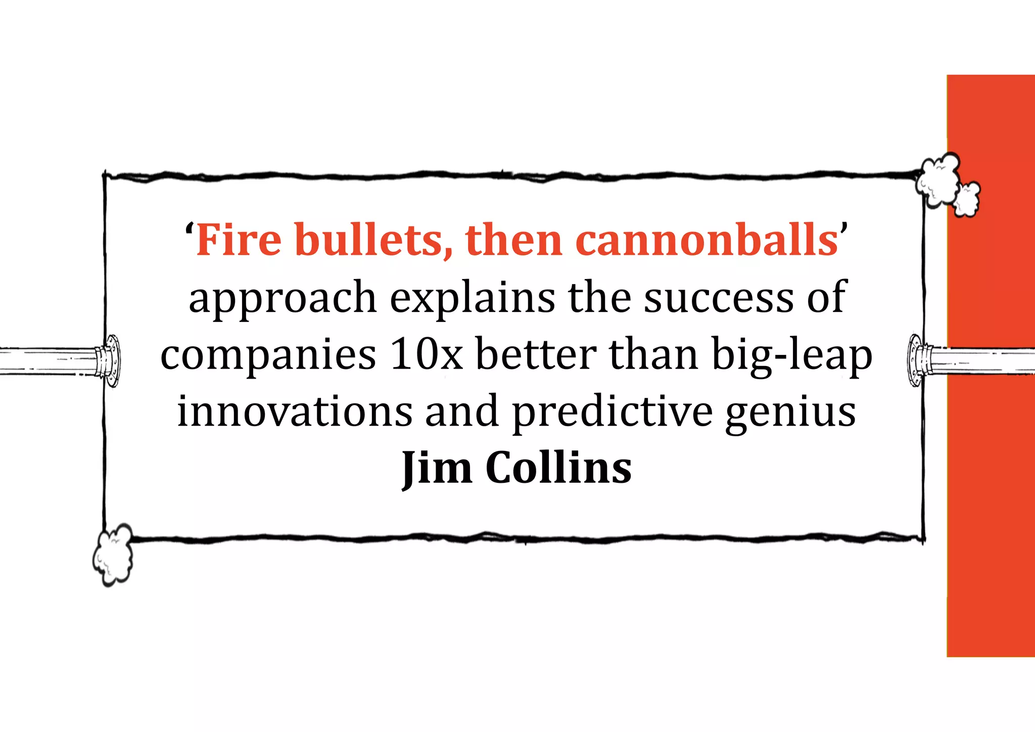‘Fire	bullets,	then	cannonballs’
approach explains the success of
companies 10x better than big-leap
innovations and predictive genius
Jim	Collins
 