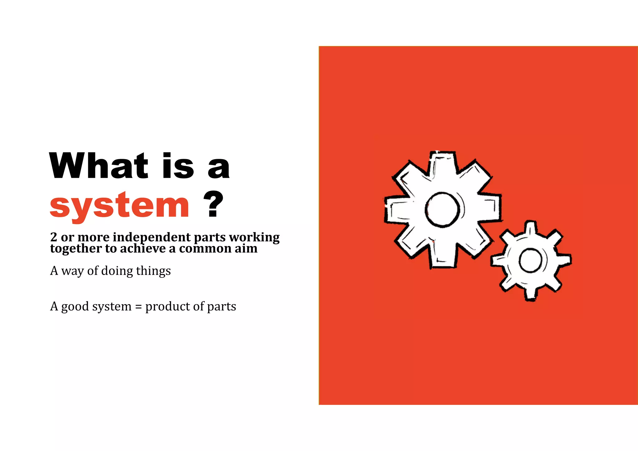 What is a
system ?
2	or	more	independent	parts	working	
together	to	achieve	a	common	aim	
A way of doing things
A good system = product of parts
 
