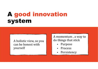 A good innovation
system
A holistic view, so you
can be honest with
yourself
A momentum , a way to
do things that stick
 Purpose
 Process
 Persistency
 