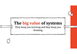 The	big	value	of	systems	
They keep you learning and they keep you
thinking
 